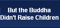 But the Buddha
Didn't Raise Children